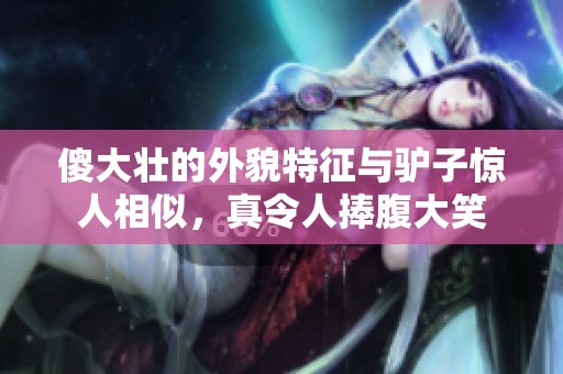 傻大壯的外貌特征與驢子驚人相似，真令人捧腹大笑