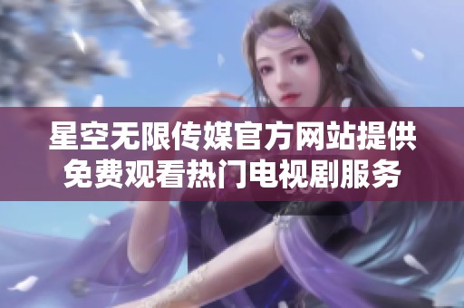 星空無(wú)限傳媒官方網(wǎng)站提供免費(fèi)觀看熱門(mén)電視劇服務(wù)