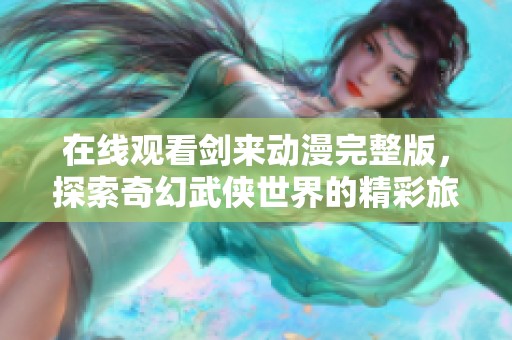 在線觀看劍來動(dòng)漫完整版，探索奇幻武俠世界的精彩旅程
