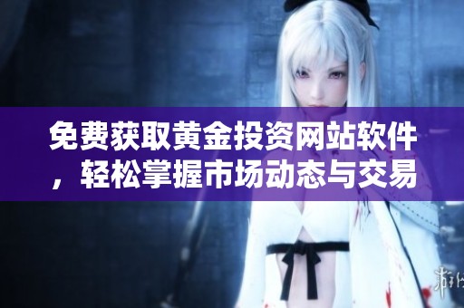 免費獲取黃金投資網(wǎng)站軟件，輕松掌握市場動態(tài)與交易技巧