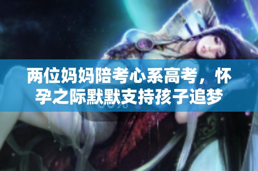 兩位媽媽陪考心系高考，懷孕之際默默支持孩子追夢