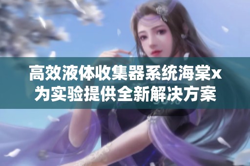 高效液體收集器系統(tǒng)海棠x為實(shí)驗(yàn)提供全新解決方案 高效液體收集器系統(tǒng)海棠x為實(shí)驗(yàn)提供全新解決方案