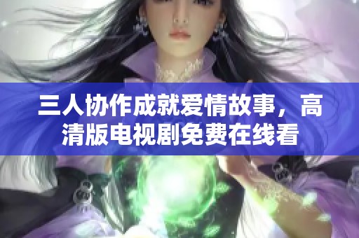 三人協(xié)作成就愛情故事，高清版電視劇免費在線看
