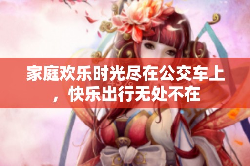 家庭歡樂時(shí)光盡在公交車上，快樂出行無處不在