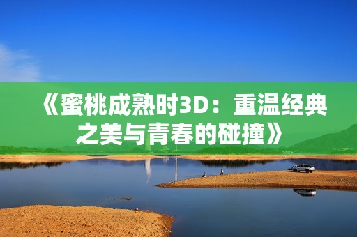 《蜜桃成熟時3D：重溫經(jīng)典之美與青春的碰撞》
