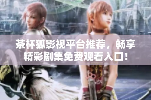茶杯狐影視平臺(tái)推薦，暢享精彩劇集免費(fèi)觀看入口！