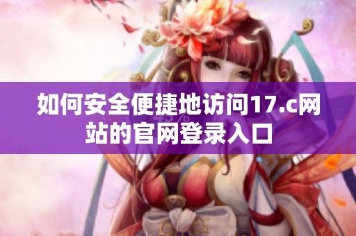 如何安全便捷地訪問17.c網(wǎng)站的官網(wǎng)登錄入口