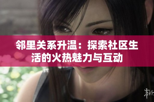 鄰里關(guān)系升溫：探索社區(qū)生活的火熱魅力與互動(dòng)