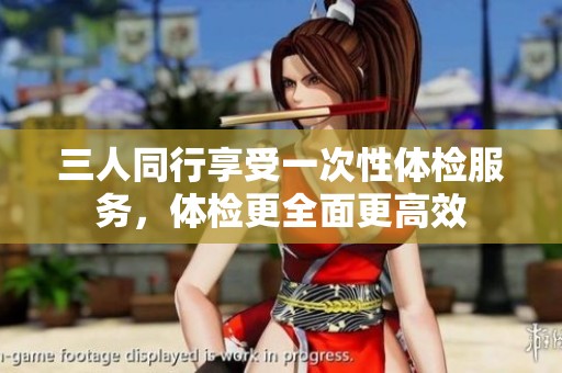 三人同行享受一次性體檢服務(wù)，體檢更全面更高效