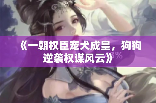 《一朝權(quán)臣寵犬成皇，狗狗逆襲權(quán)謀風(fēng)云》