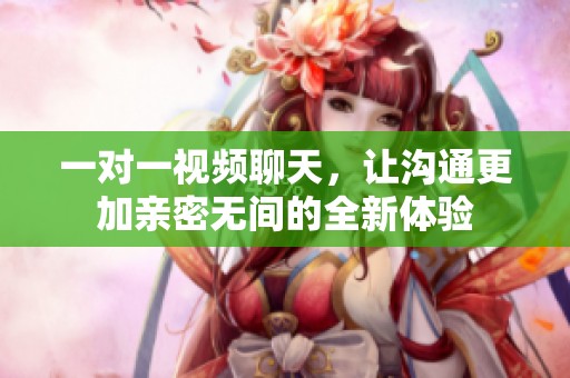 一對(duì)一視頻聊天，讓溝通更加親密無間的全新體驗(yàn)