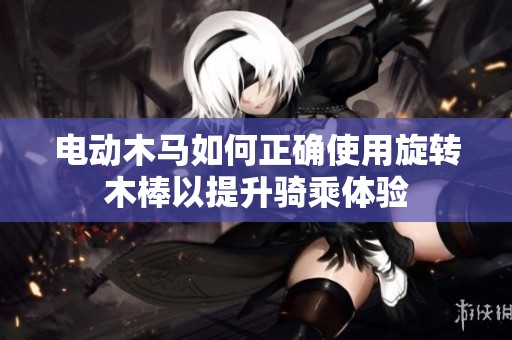 電動(dòng)木馬如何正確使用旋轉(zhuǎn)木棒以提升騎乘體驗(yàn)