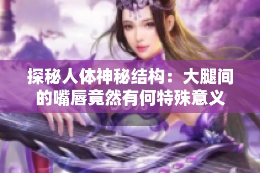 探秘人體神秘結構：大腿間的嘴唇竟然有何特殊意義