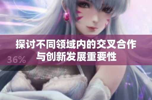 探討不同領域內(nèi)的交叉合作與創(chuàng)新發(fā)展重要性