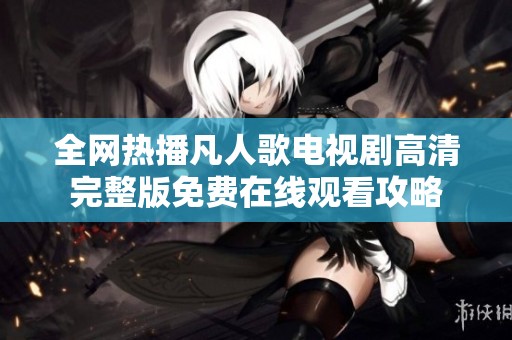 全網(wǎng)熱播凡人歌電視劇高清完整版免費(fèi)在線觀看攻略