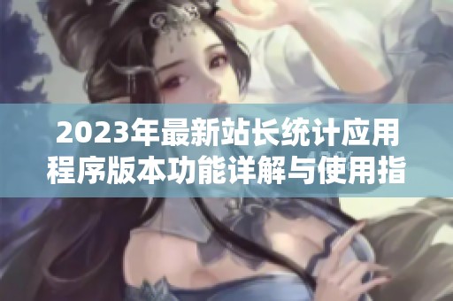 2023年最新站長統(tǒng)計(jì)應(yīng)用程序版本功能詳解與使用指南