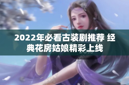 2022年必看古裝劇推薦 經(jīng)典花房姑娘精彩上線