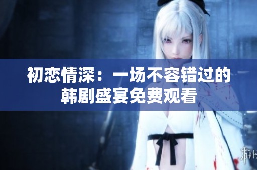 初戀情深：一場不容錯過的韓劇盛宴免費觀看