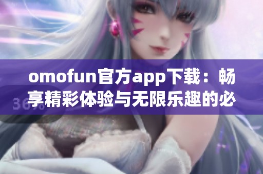 omofun官方app下載：暢享精彩體驗(yàn)與無(wú)限樂(lè)趣的必備應(yīng)用