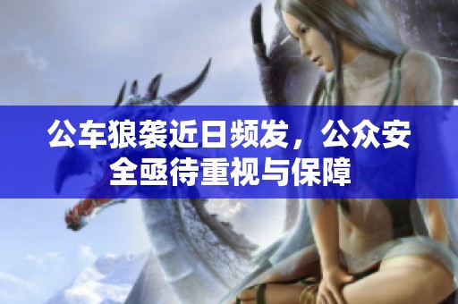 公車狼襲近日頻發(fā)，公眾安全亟待重視與保障