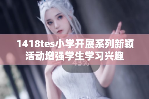 1418tes小學(xué)開展系列新穎活動增強(qiáng)學(xué)生學(xué)習(xí)興趣