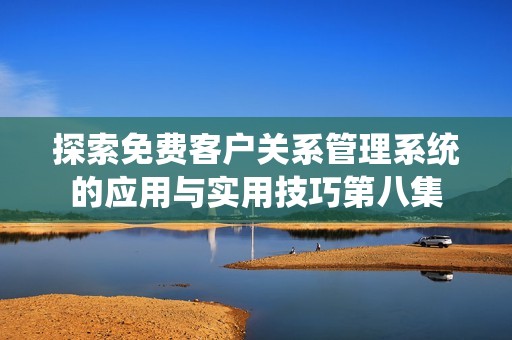探索免費(fèi)客戶(hù)關(guān)系管理系統(tǒng)的應(yīng)用與實(shí)用技巧第八集