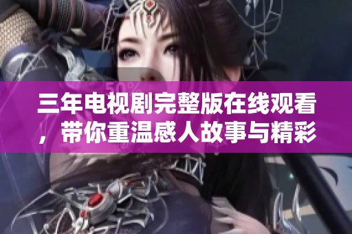 三年電視劇完整版在線觀看，帶你重溫感人故事與精彩瞬間