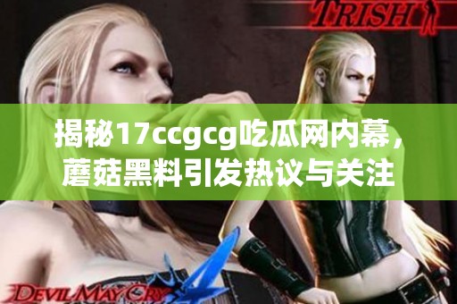 揭秘17ccgcg吃瓜網(wǎng)內(nèi)幕，蘑菇黑料引發(fā)熱議與關(guān)注