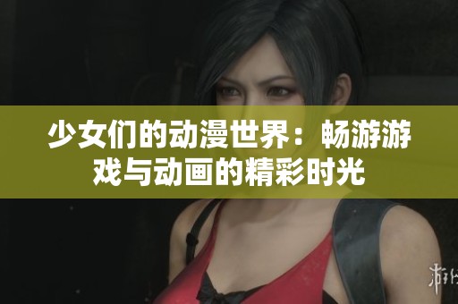 少女們的動(dòng)漫世界：暢游游戲與動(dòng)畫的精彩時(shí)光