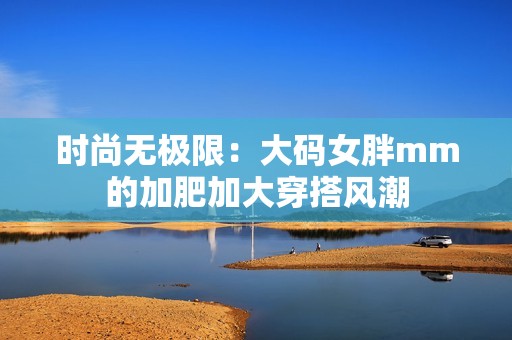 時尚無極限：大碼女胖mm的加肥加大穿搭風潮