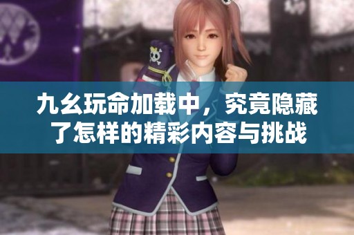 九幺玩命加載中，究竟隱藏了怎樣的精彩內(nèi)容與挑戰(zhàn)