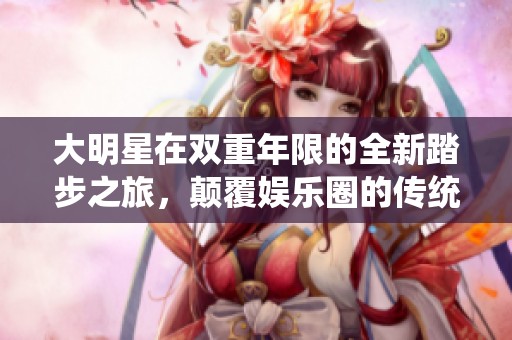 大明星在雙重年限的全新踏步之旅，顛覆娛樂圈的傳統(tǒng)模式