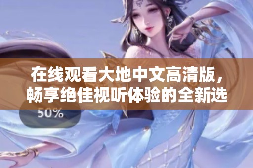 在線觀看大地中文高清版，暢享絕佳視聽體驗(yàn)的全新選擇