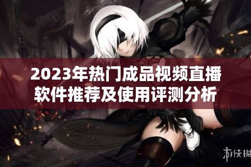 2023年熱門成品視頻直播軟件推薦及使用評測分析