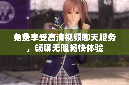免費享受高清視頻聊天服務，暢聊無阻暢快體驗