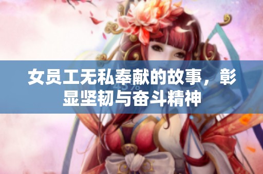 女員工無私奉獻(xiàn)的故事，彰顯堅(jiān)韌與奮斗精神