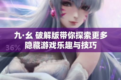 九·幺 破解版帶你探索更多隱藏游戲樂趣與技巧