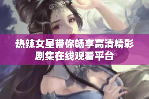 熱辣女星帶你暢享高清精彩劇集在線觀看平臺(tái)