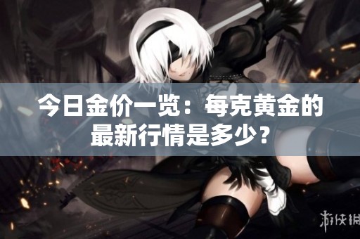 今日金價(jià)一覽：每克黃金的最新行情是多少？