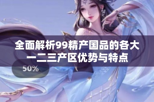 全面解析99精產(chǎn)國品的各大一二三產(chǎn)區(qū)優(yōu)勢與特點(diǎn)