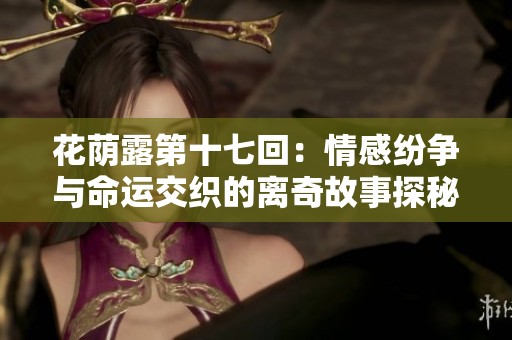 花蔭露第十七回：情感紛爭(zhēng)與命運(yùn)交織的離奇故事探秘