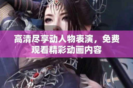 高清盡享動(dòng)人物表演，免費(fèi)觀看精彩動(dòng)畫內(nèi)容