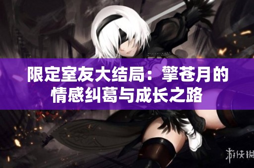 限定室友大結(jié)局：擎蒼月的情感糾葛與成長之路