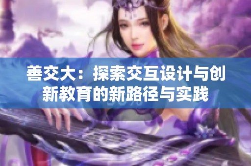 善交大：探索交互設(shè)計與創(chuàng)新教育的新路徑與實踐
