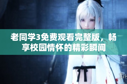 老同學(xué)3免費觀看完整版，暢享校園情懷的精彩瞬間