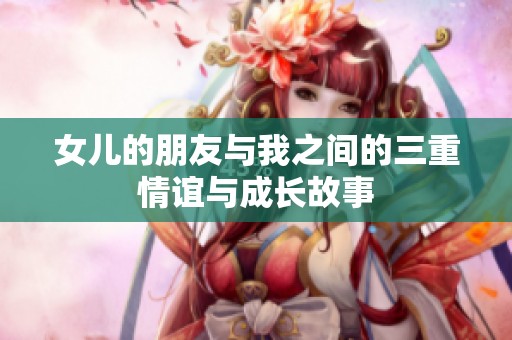 女兒的朋友與我之間的三重情誼與成長(zhǎng)故事
