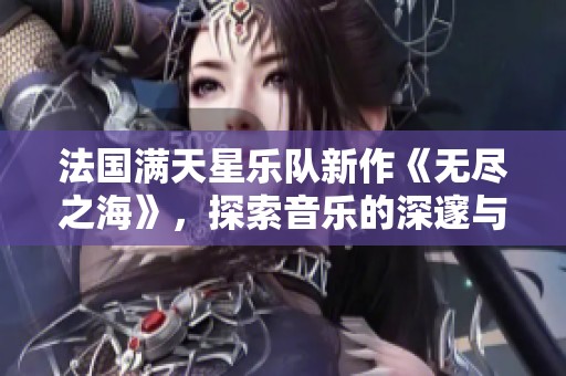 法國滿天星樂隊新作《無盡之?！?，探索音樂的深邃與廣闊之美