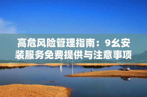 高危風(fēng)險(xiǎn)管理指南：9幺安裝服務(wù)免費(fèi)提供與注意事項(xiàng)解析