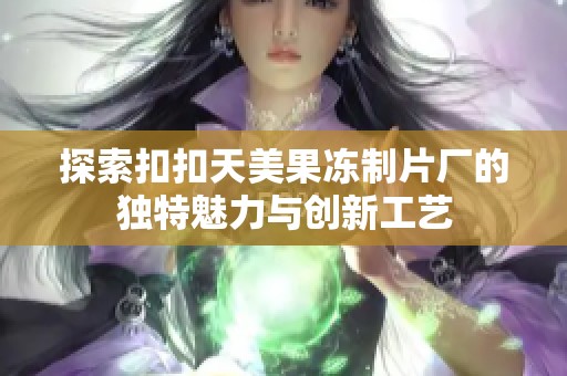 探索扣扣天美果凍制片廠的獨特魅力與創(chuàng)新工藝
