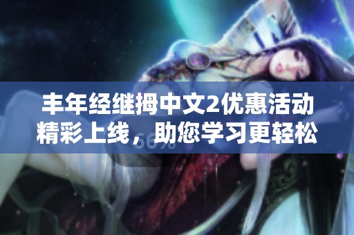 豐年經(jīng)繼拇中文2優(yōu)惠活動精彩上線,助您學(xué)習(xí)更輕松 豐年經(jīng)繼拇中文2優(yōu)惠活動精彩上線,助您學(xué)習(xí)更輕松